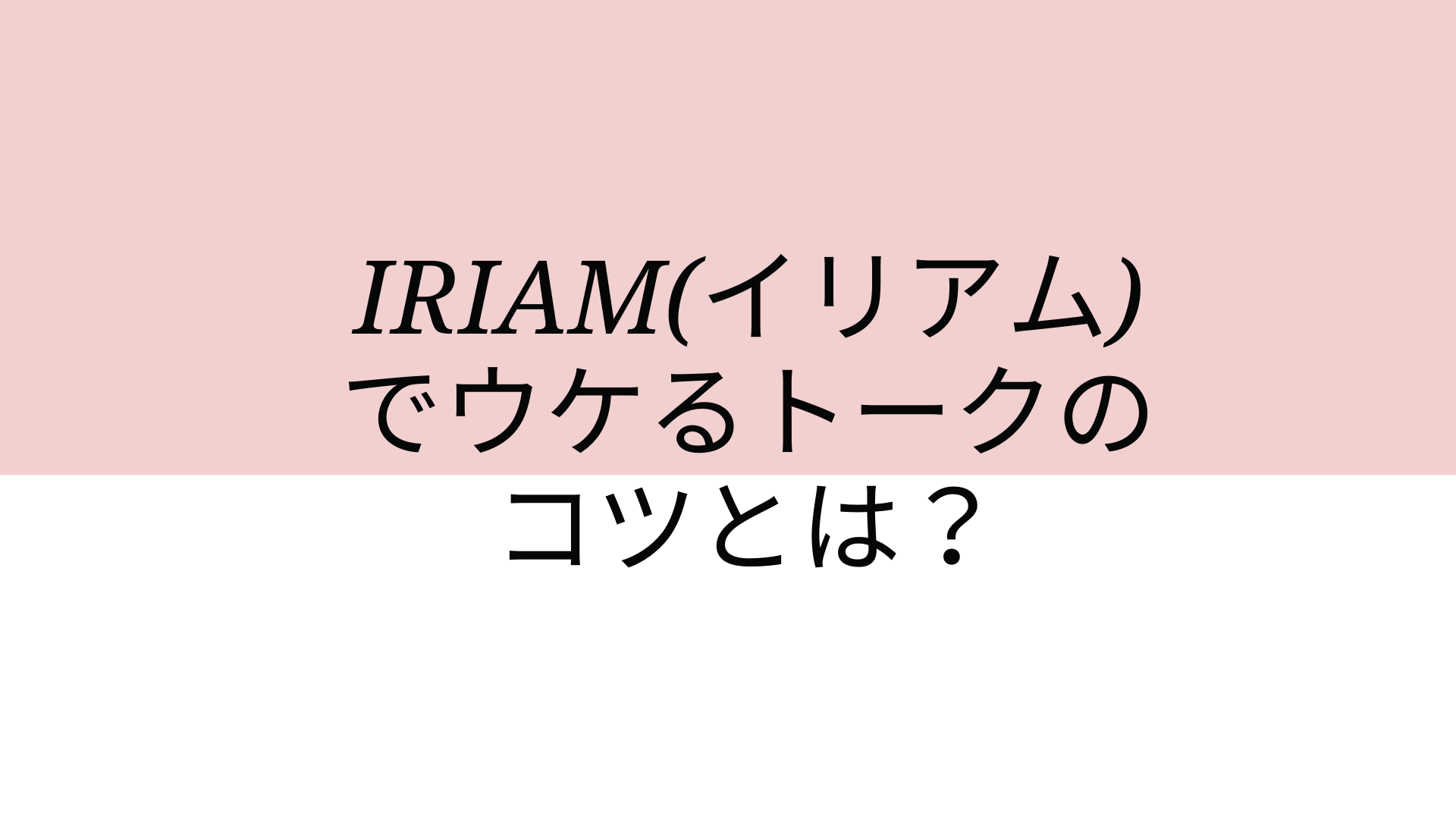 IRIAM(イリアム)でウケるトークのコツとは？