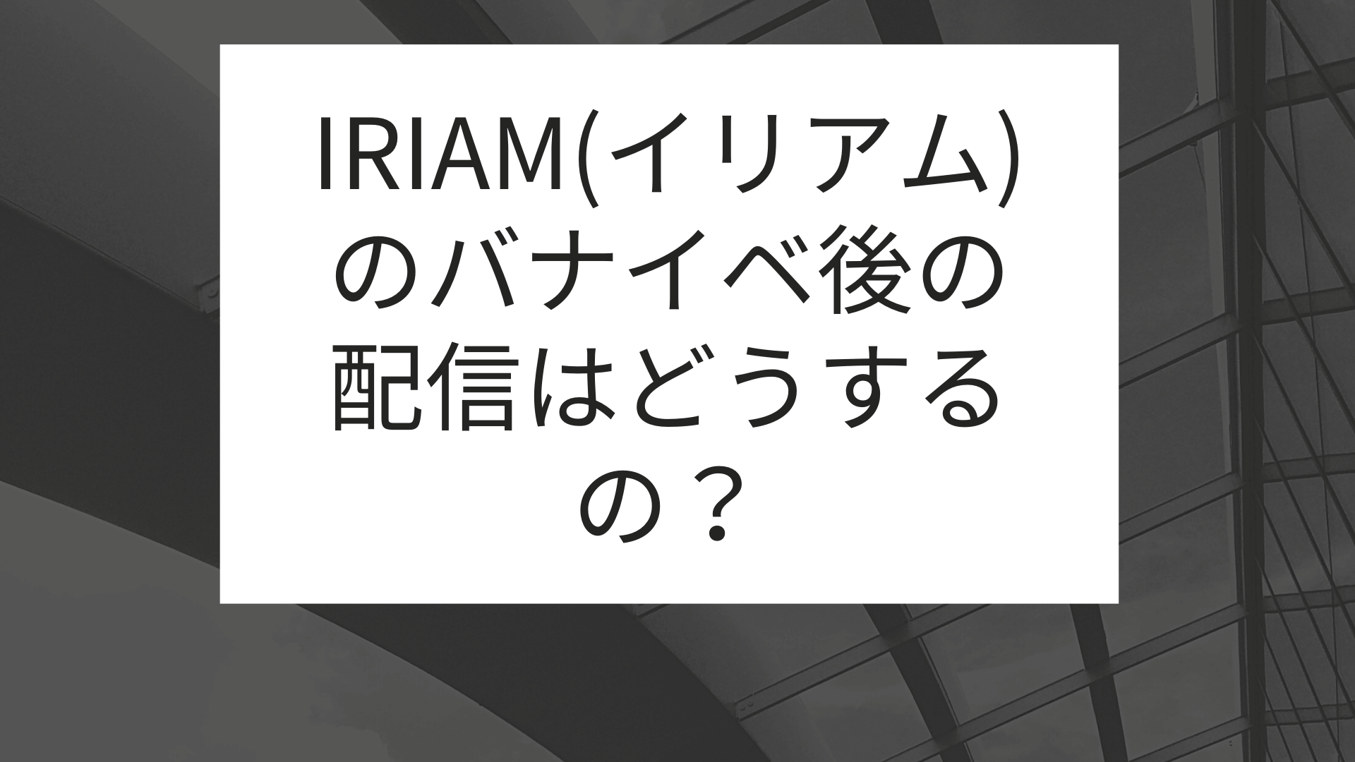 IRIAM(イリアム)のバナイベ後の配信はどうするの？